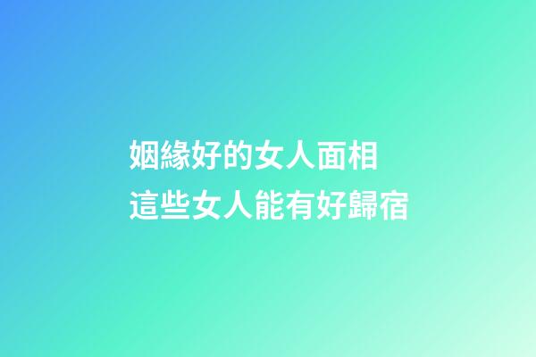 姻緣好的女人面相 這些女人能有好歸宿